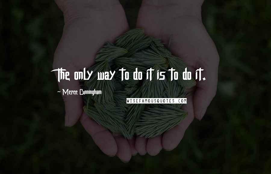 Merce Cunningham Quotes: The only way to do it is to do it.