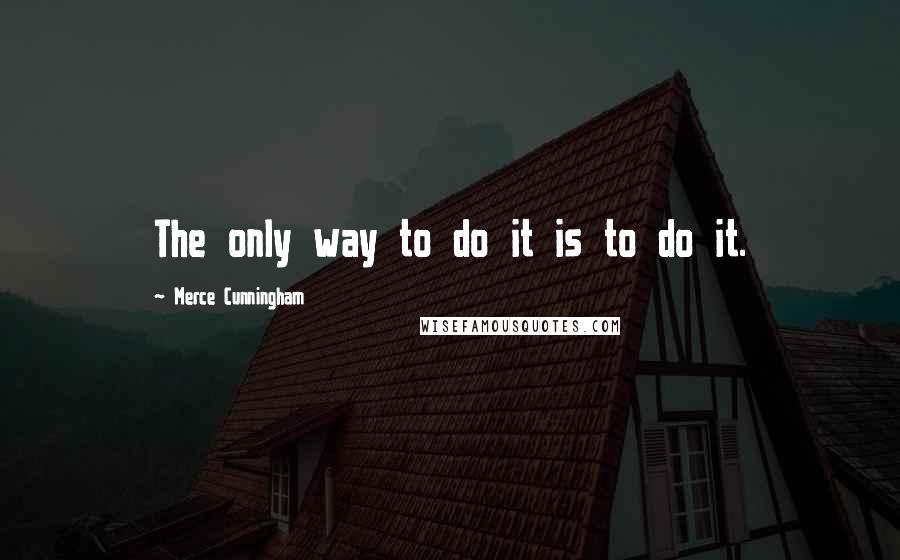 Merce Cunningham Quotes: The only way to do it is to do it.