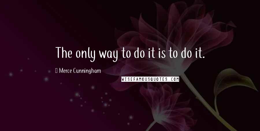 Merce Cunningham Quotes: The only way to do it is to do it.