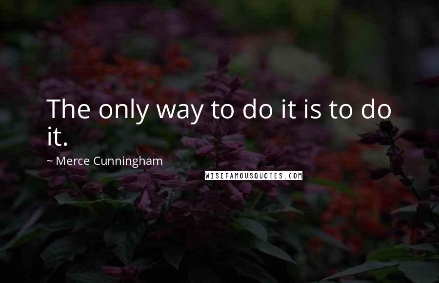 Merce Cunningham Quotes: The only way to do it is to do it.