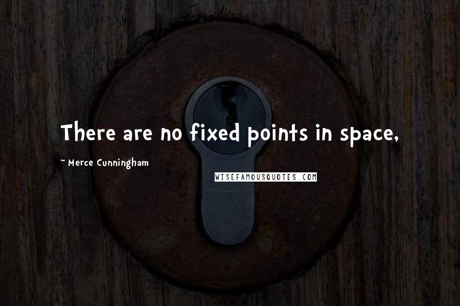 Merce Cunningham Quotes: There are no fixed points in space,