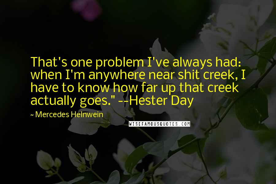 Mercedes Helnwein Quotes: That's one problem I've always had: when I'm anywhere near shit creek, I have to know how far up that creek actually goes." --Hester Day