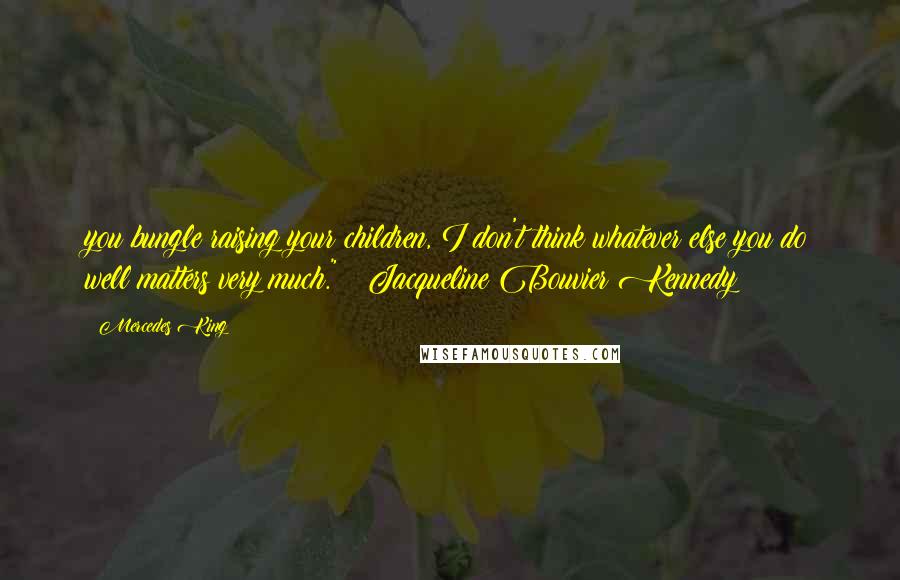 Mercedes King Quotes: you bungle raising your children, I don't think whatever else you do well matters very much." ~ Jacqueline Bouvier Kennedy
