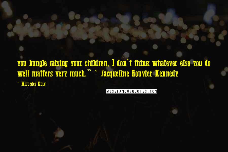 Mercedes King Quotes: you bungle raising your children, I don't think whatever else you do well matters very much." ~ Jacqueline Bouvier Kennedy