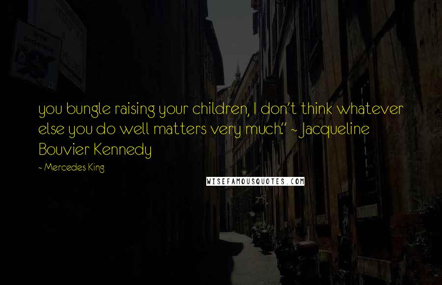 Mercedes King Quotes: you bungle raising your children, I don't think whatever else you do well matters very much." ~ Jacqueline Bouvier Kennedy