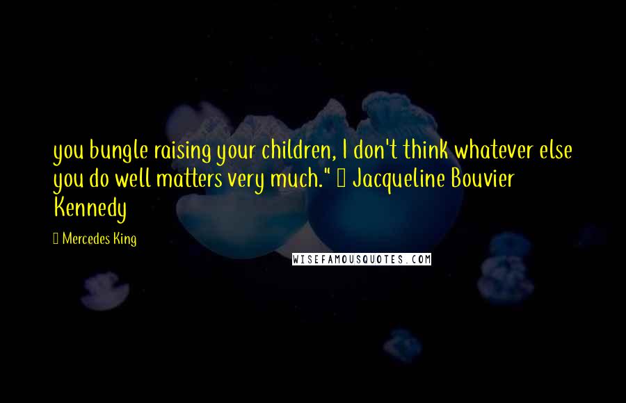 Mercedes King Quotes: you bungle raising your children, I don't think whatever else you do well matters very much." ~ Jacqueline Bouvier Kennedy