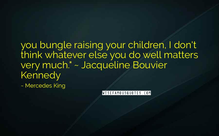 Mercedes King Quotes: you bungle raising your children, I don't think whatever else you do well matters very much." ~ Jacqueline Bouvier Kennedy