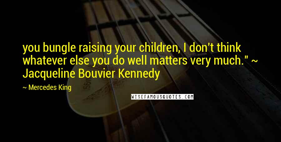 Mercedes King Quotes: you bungle raising your children, I don't think whatever else you do well matters very much." ~ Jacqueline Bouvier Kennedy