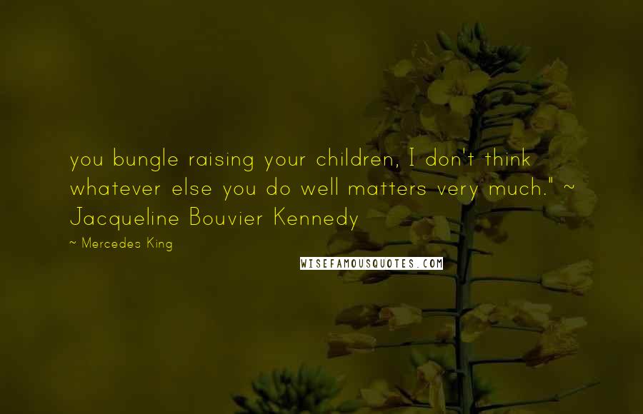 Mercedes King Quotes: you bungle raising your children, I don't think whatever else you do well matters very much." ~ Jacqueline Bouvier Kennedy
