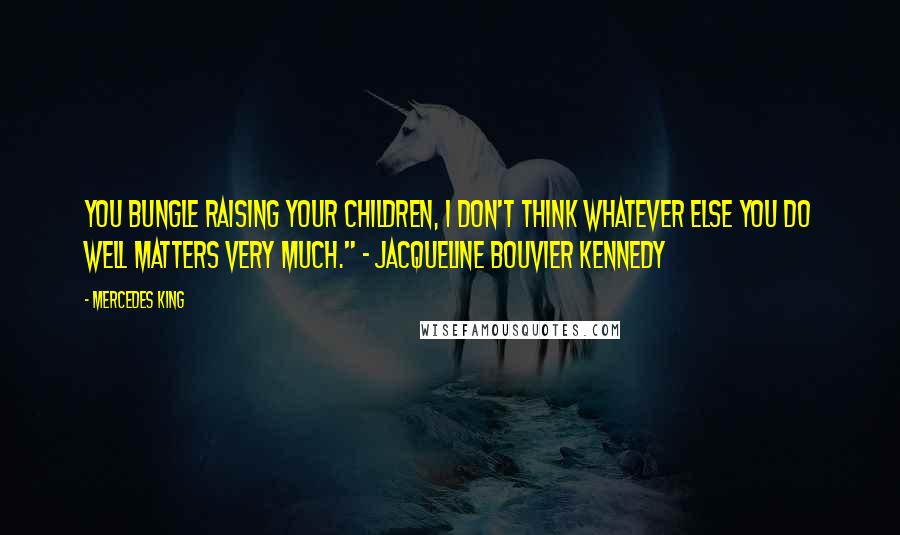 Mercedes King Quotes: you bungle raising your children, I don't think whatever else you do well matters very much." ~ Jacqueline Bouvier Kennedy
