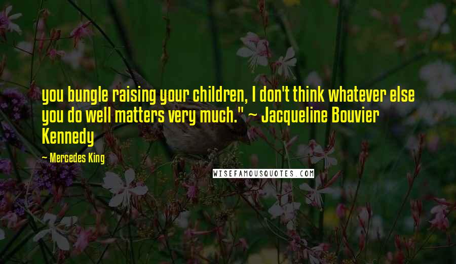 Mercedes King Quotes: you bungle raising your children, I don't think whatever else you do well matters very much." ~ Jacqueline Bouvier Kennedy