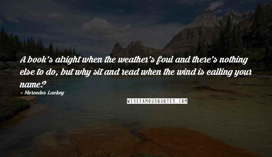 Mercedes Lackey Quotes: A book's alright when the weather's foul and there's nothing else to do, but why sit and read when the wind is calling your name?