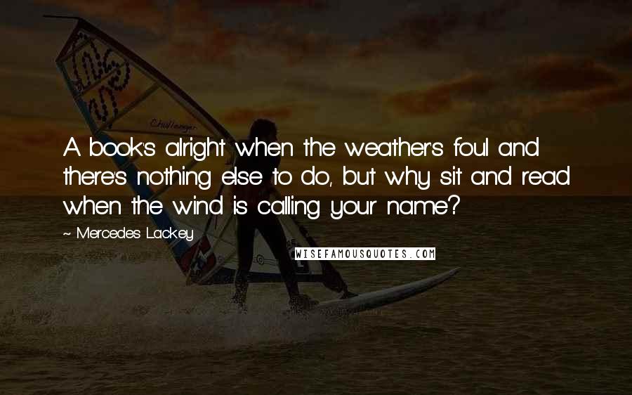 Mercedes Lackey Quotes: A book's alright when the weather's foul and there's nothing else to do, but why sit and read when the wind is calling your name?