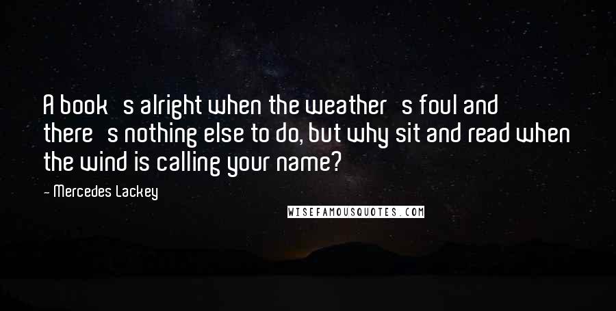 Mercedes Lackey Quotes: A book's alright when the weather's foul and there's nothing else to do, but why sit and read when the wind is calling your name?