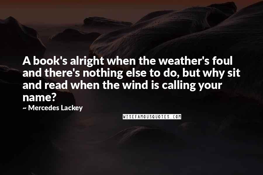 Mercedes Lackey Quotes: A book's alright when the weather's foul and there's nothing else to do, but why sit and read when the wind is calling your name?