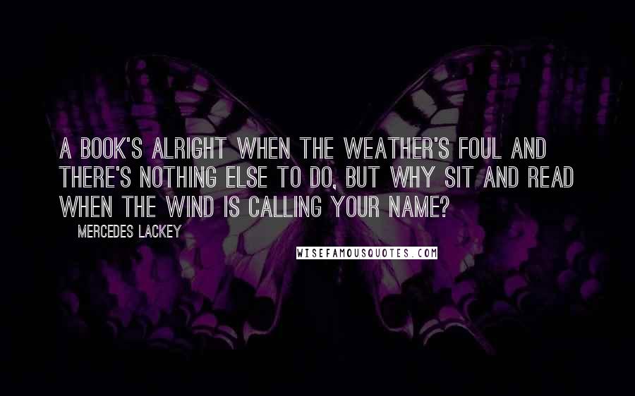 Mercedes Lackey Quotes: A book's alright when the weather's foul and there's nothing else to do, but why sit and read when the wind is calling your name?