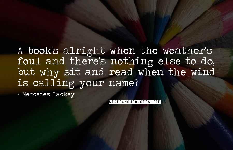 Mercedes Lackey Quotes: A book's alright when the weather's foul and there's nothing else to do, but why sit and read when the wind is calling your name?