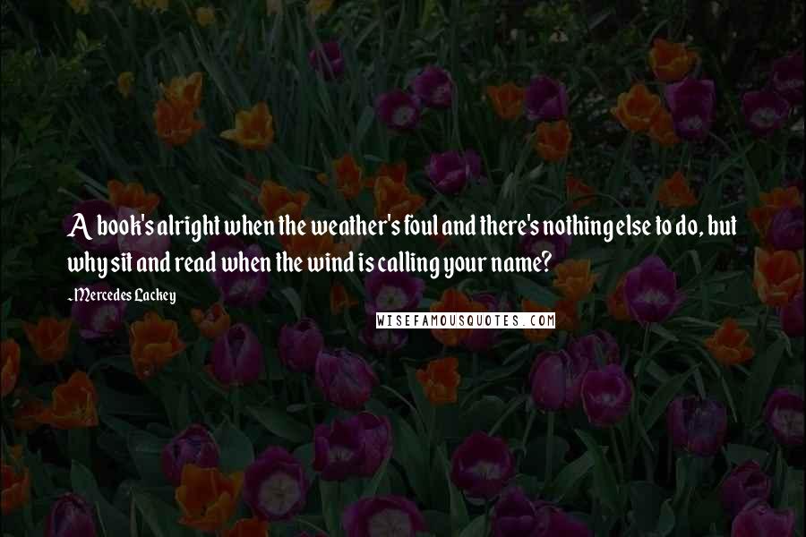 Mercedes Lackey Quotes: A book's alright when the weather's foul and there's nothing else to do, but why sit and read when the wind is calling your name?