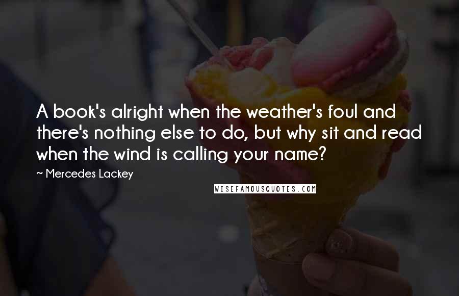 Mercedes Lackey Quotes: A book's alright when the weather's foul and there's nothing else to do, but why sit and read when the wind is calling your name?