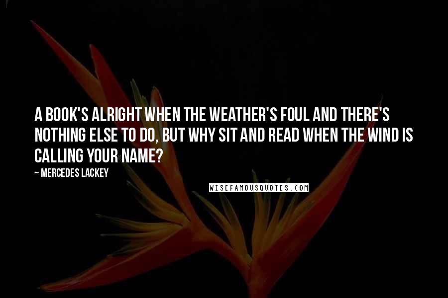 Mercedes Lackey Quotes: A book's alright when the weather's foul and there's nothing else to do, but why sit and read when the wind is calling your name?