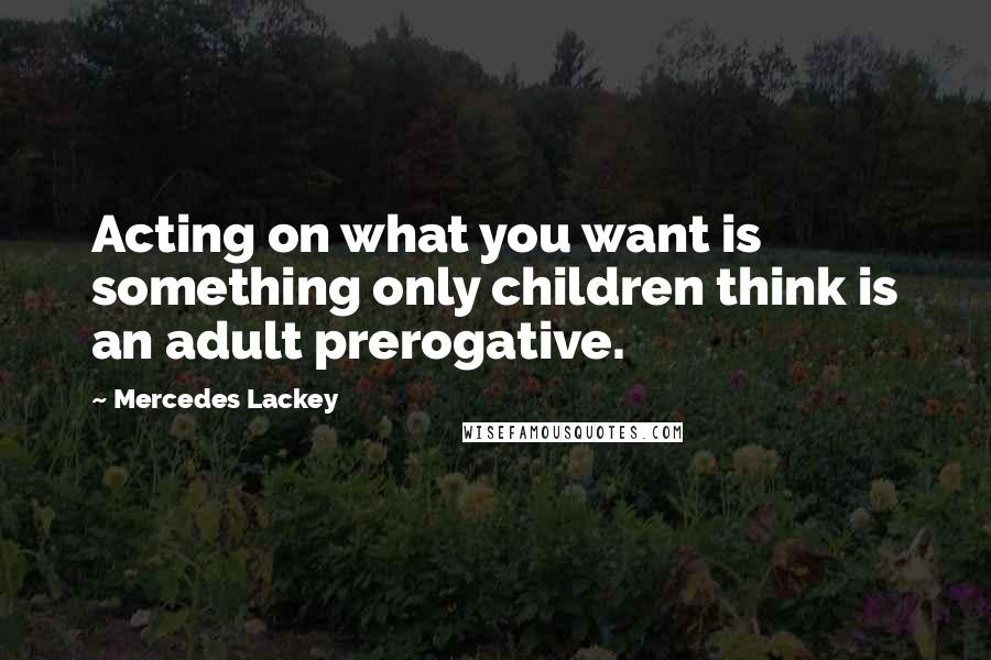 Mercedes Lackey Quotes: Acting on what you want is something only children think is an adult prerogative.