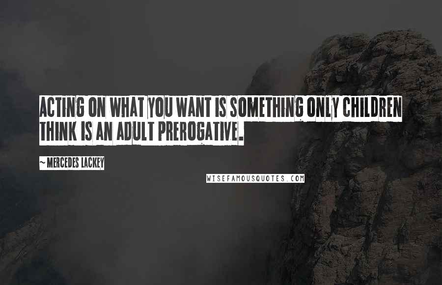 Mercedes Lackey Quotes: Acting on what you want is something only children think is an adult prerogative.