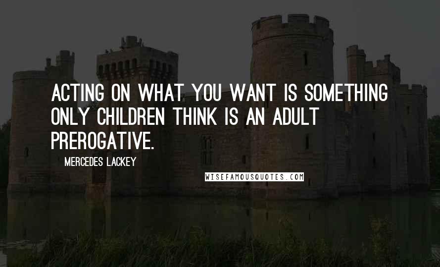 Mercedes Lackey Quotes: Acting on what you want is something only children think is an adult prerogative.