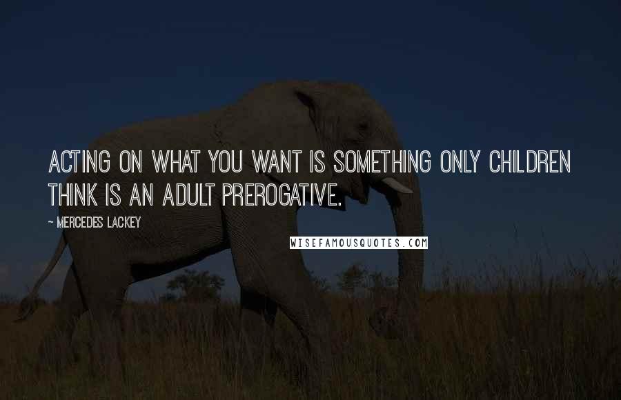 Mercedes Lackey Quotes: Acting on what you want is something only children think is an adult prerogative.