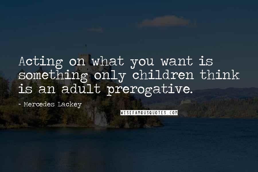 Mercedes Lackey Quotes: Acting on what you want is something only children think is an adult prerogative.