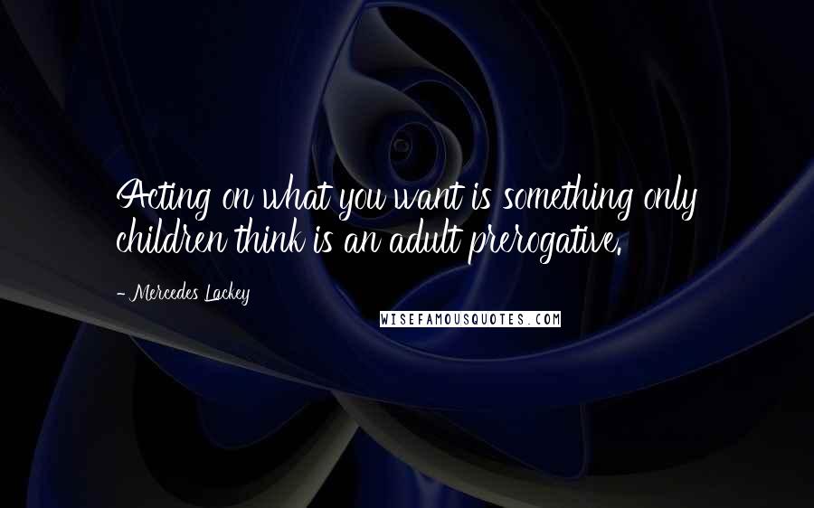 Mercedes Lackey Quotes: Acting on what you want is something only children think is an adult prerogative.