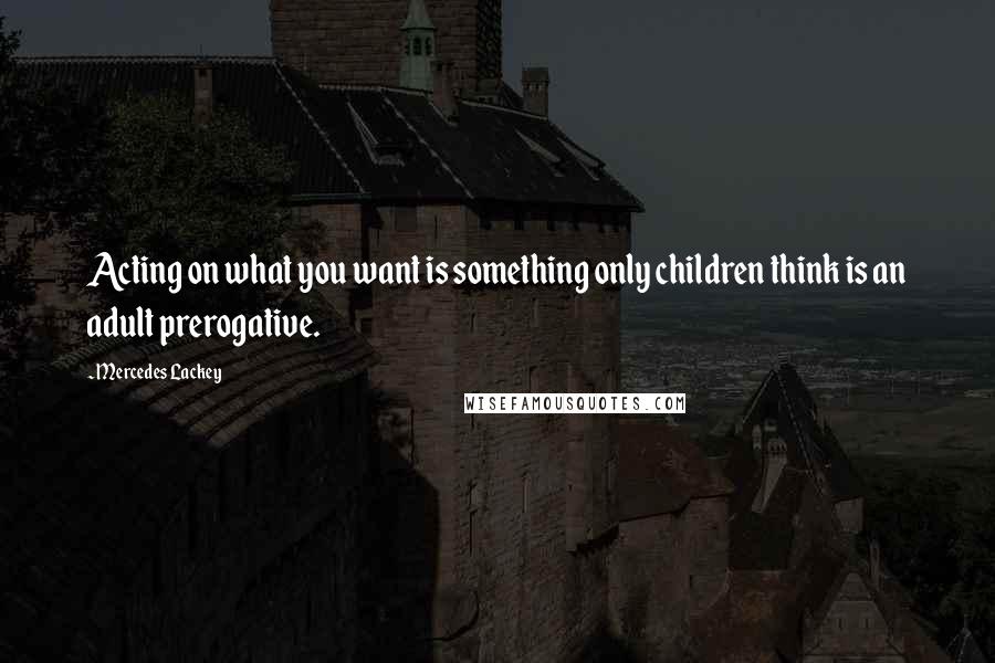 Mercedes Lackey Quotes: Acting on what you want is something only children think is an adult prerogative.