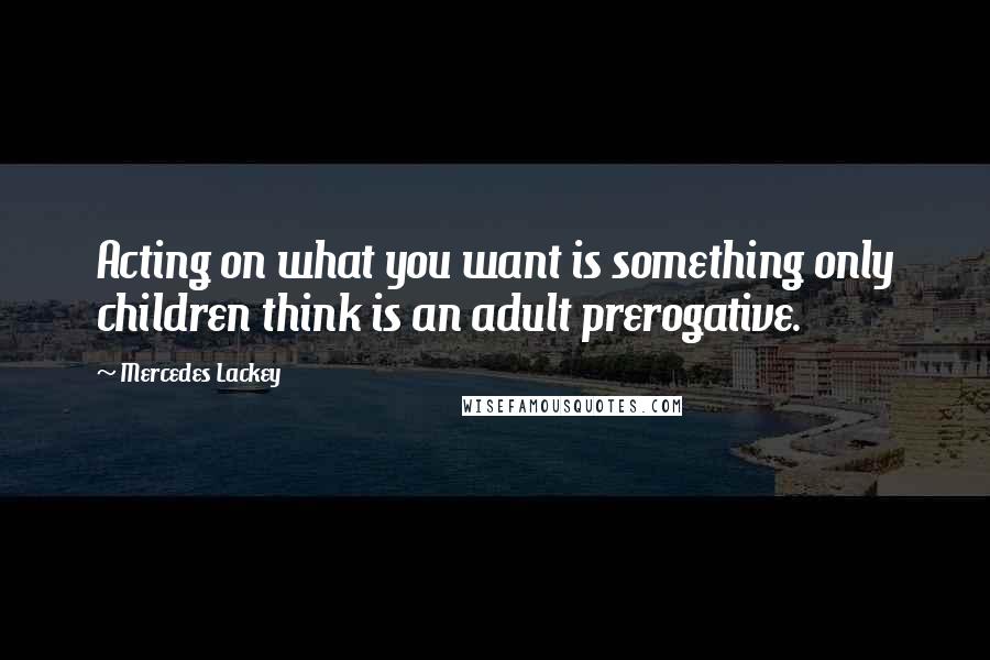 Mercedes Lackey Quotes: Acting on what you want is something only children think is an adult prerogative.