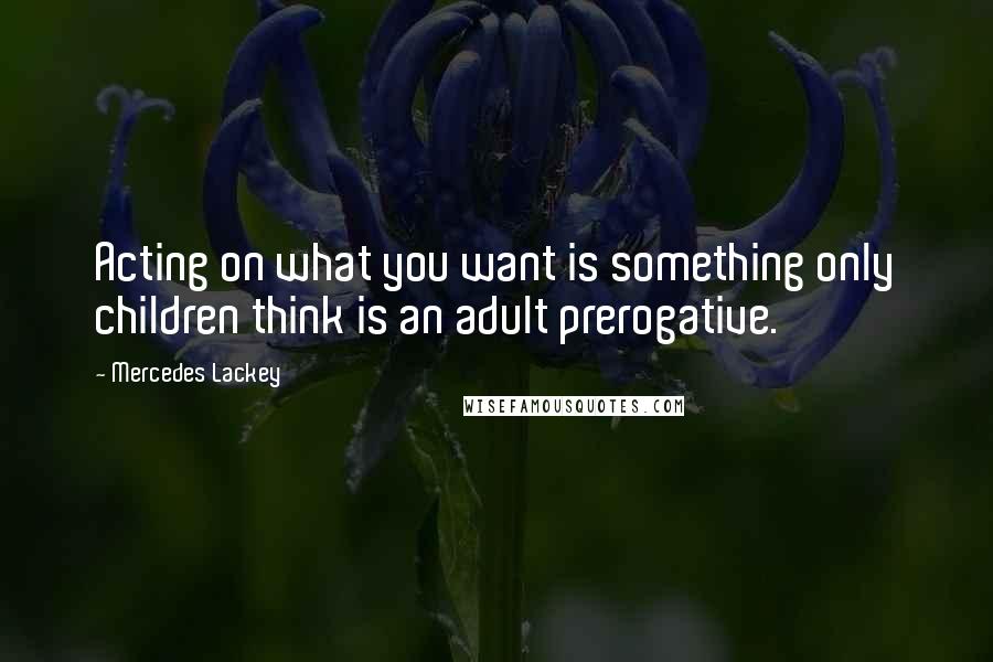 Mercedes Lackey Quotes: Acting on what you want is something only children think is an adult prerogative.