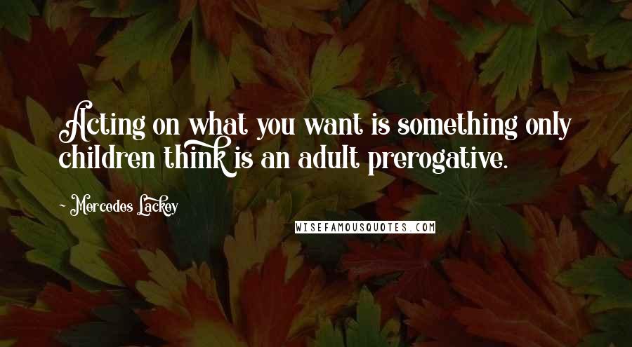 Mercedes Lackey Quotes: Acting on what you want is something only children think is an adult prerogative.