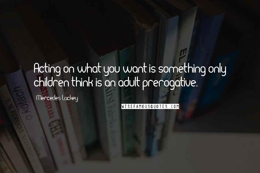 Mercedes Lackey Quotes: Acting on what you want is something only children think is an adult prerogative.