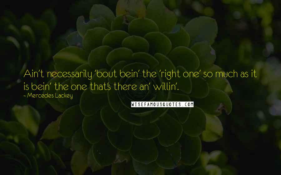 Mercedes Lackey Quotes: Ain't necessarily 'bout bein' the 'right one' so much as it is bein' the one that's there an' willin'.