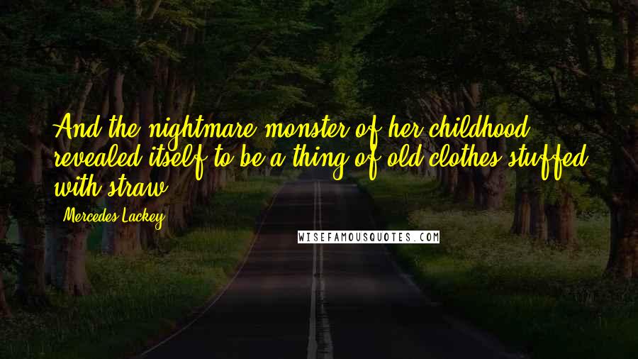 Mercedes Lackey Quotes: And the nightmare-monster of her childhood revealed itself to be a thing of old clothes stuffed with straw.