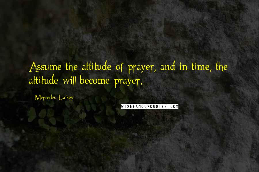 Mercedes Lackey Quotes: Assume the attitude of prayer, and in time, the attitude will become prayer.