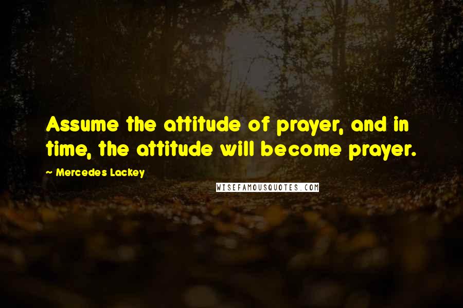 Mercedes Lackey Quotes: Assume the attitude of prayer, and in time, the attitude will become prayer.