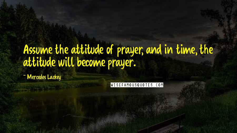 Mercedes Lackey Quotes: Assume the attitude of prayer, and in time, the attitude will become prayer.