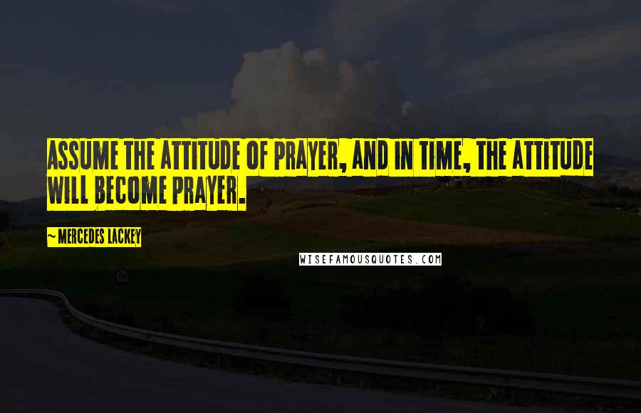 Mercedes Lackey Quotes: Assume the attitude of prayer, and in time, the attitude will become prayer.