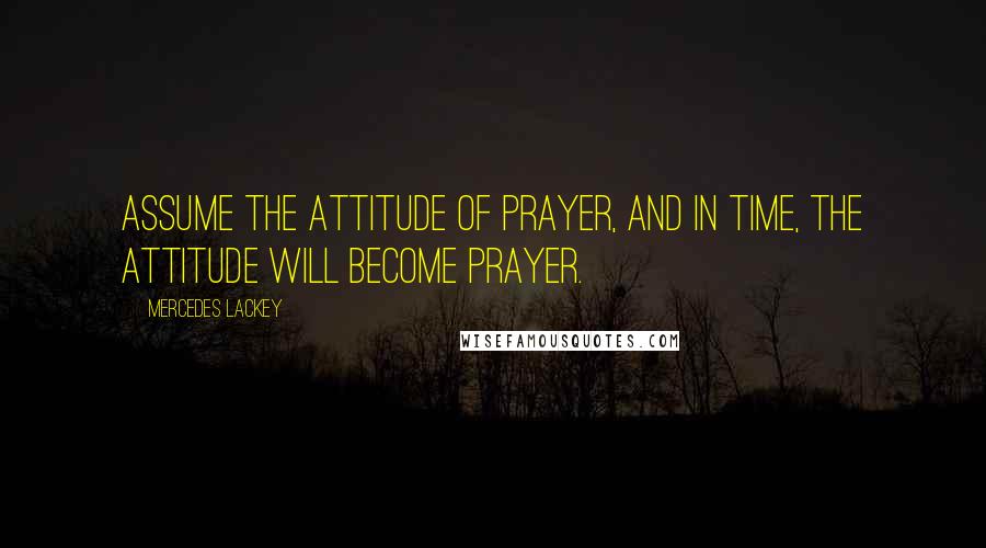 Mercedes Lackey Quotes: Assume the attitude of prayer, and in time, the attitude will become prayer.