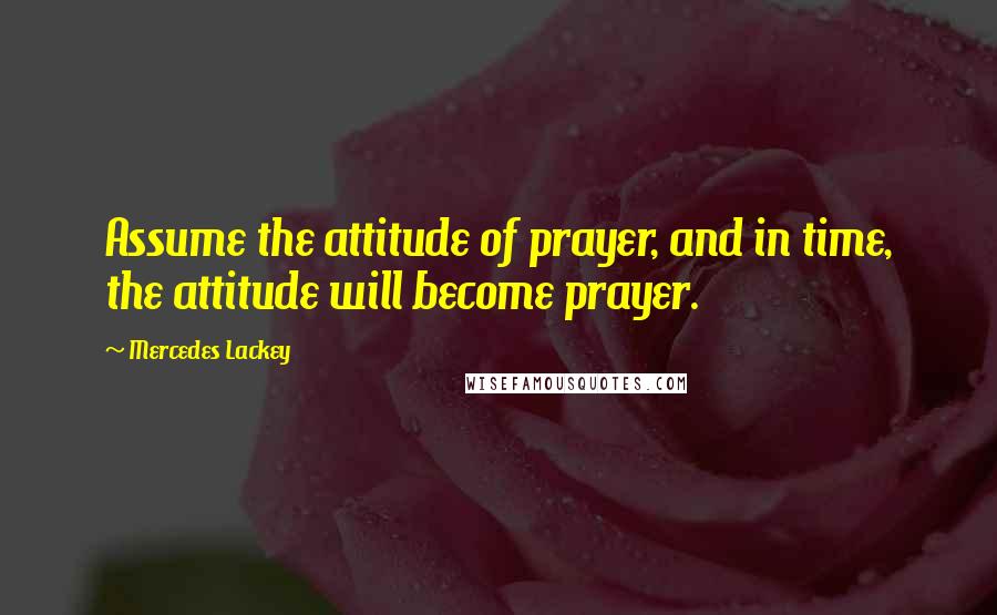 Mercedes Lackey Quotes: Assume the attitude of prayer, and in time, the attitude will become prayer.