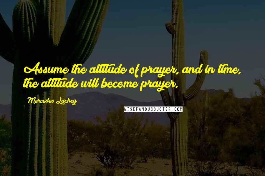 Mercedes Lackey Quotes: Assume the attitude of prayer, and in time, the attitude will become prayer.