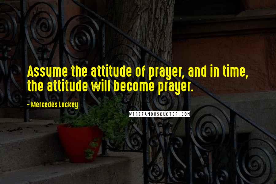 Mercedes Lackey Quotes: Assume the attitude of prayer, and in time, the attitude will become prayer.