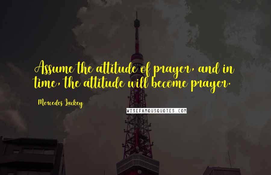 Mercedes Lackey Quotes: Assume the attitude of prayer, and in time, the attitude will become prayer.