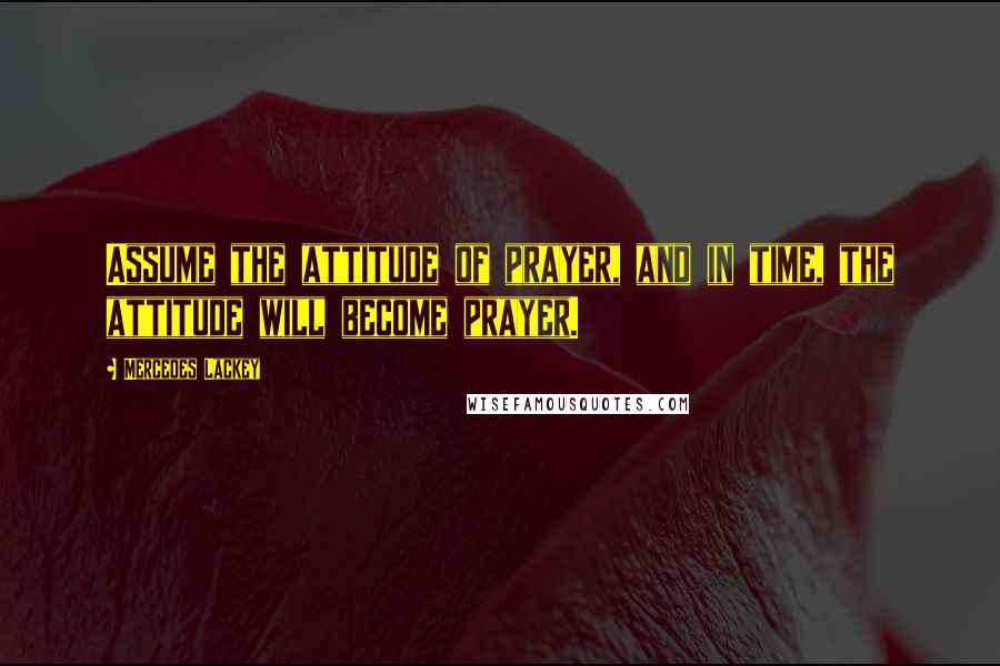 Mercedes Lackey Quotes: Assume the attitude of prayer, and in time, the attitude will become prayer.