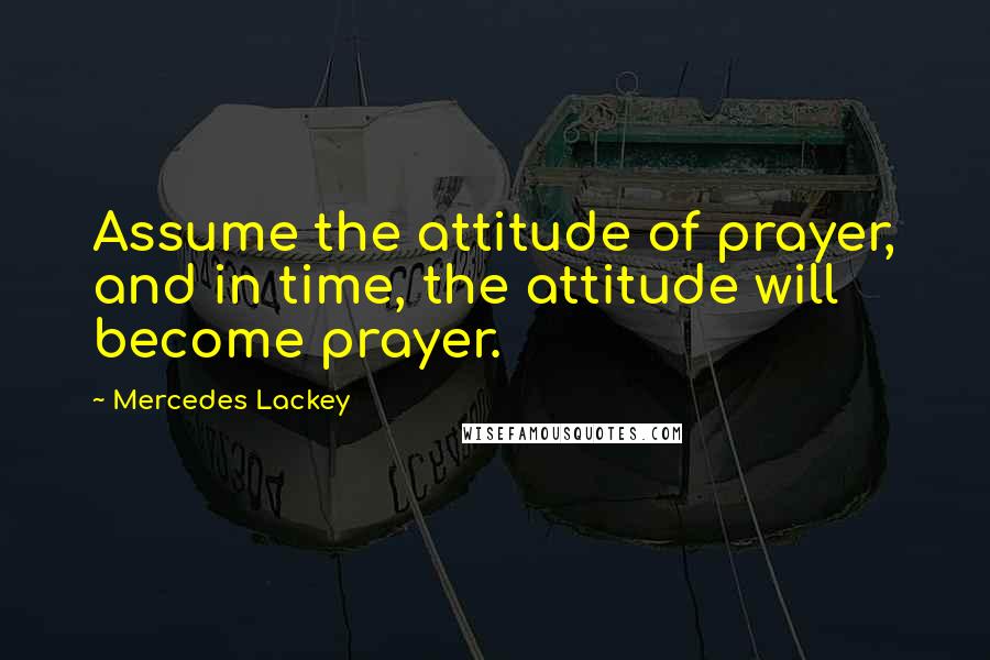 Mercedes Lackey Quotes: Assume the attitude of prayer, and in time, the attitude will become prayer.