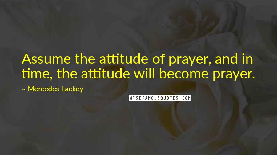 Mercedes Lackey Quotes: Assume the attitude of prayer, and in time, the attitude will become prayer.