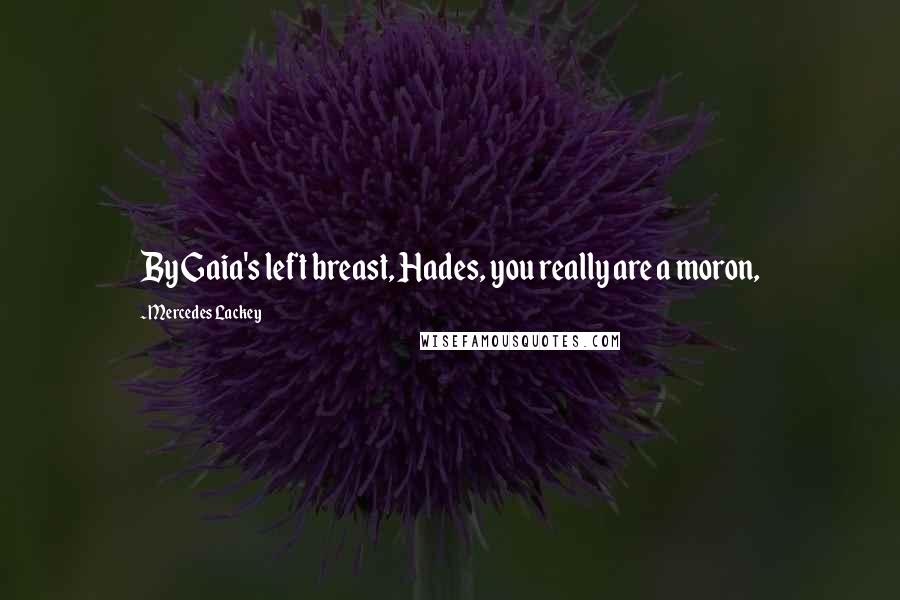 Mercedes Lackey Quotes: By Gaia's left breast, Hades, you really are a moron,